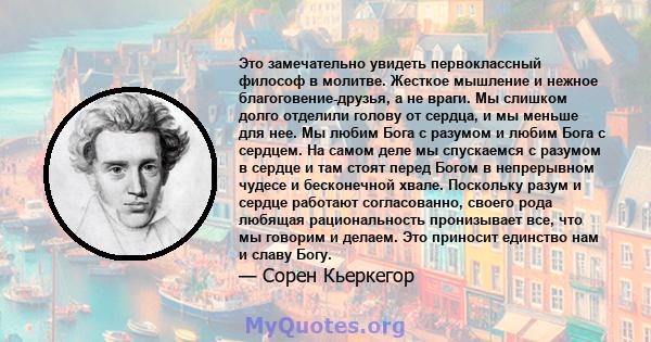 Это замечательно увидеть первоклассный философ в молитве. Жесткое мышление и нежное благоговение-друзья, а не враги. Мы слишком долго отделили голову от сердца, и мы меньше для нее. Мы любим Бога с разумом и любим Бога