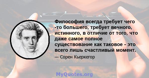 Философия всегда требует чего -то большего, требует вечного, истинного, в отличие от того, что даже самое полное существование как таковое - это всего лишь счастливый момент.