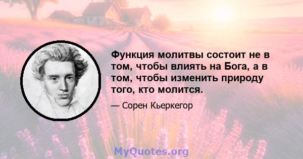 Функция молитвы состоит не в том, чтобы влиять на Бога, а в том, чтобы изменить природу того, кто молится.