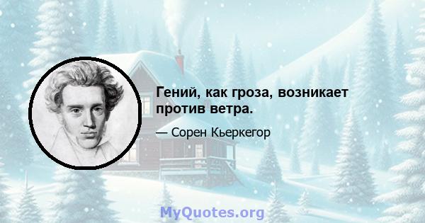 Гений, как гроза, возникает против ветра.