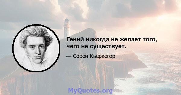 Гений никогда не желает того, чего не существует.