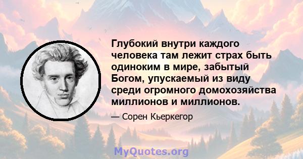 Глубокий внутри каждого человека там лежит страх быть одиноким в мире, забытый Богом, упускаемый из виду среди огромного домохозяйства миллионов и миллионов.