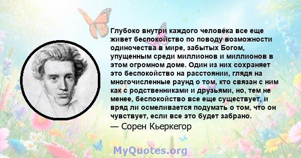 Глубоко внутри каждого человека все еще живет беспокойство по поводу возможности одиночества в мире, забытых Богом, упущенным среди миллионов и миллионов в этом огромном доме. Один из них сохраняет это беспокойство на