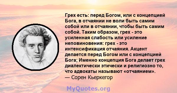 Грех есть: перед Богом, или с концепцией Бога, в отчаянии не воли быть самим собой или в отчаянии, чтобы быть самим собой. Таким образом, грех - это усиленная слабость или усиление неповиновения: грех - это