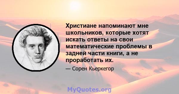 Христиане напоминают мне школьников, которые хотят искать ответы на свои математические проблемы в задней части книги, а не проработать их.