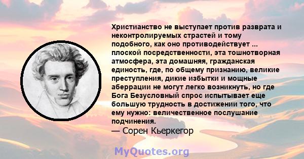 Христианство не выступает против разврата и неконтролируемых страстей и тому подобного, как оно противодействует ... плоской посредственности, эта тошнотворная атмосфера, эта домашняя, гражданская единость, где, по