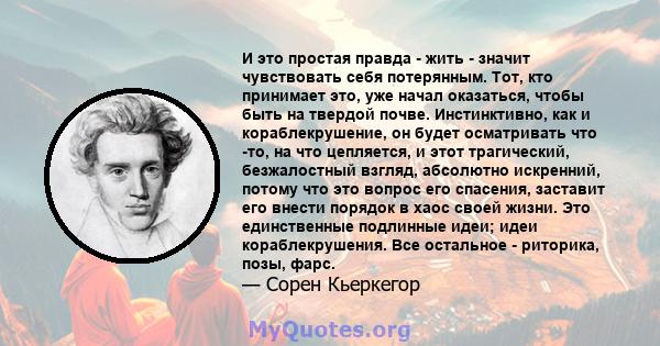 И это простая правда - жить - значит чувствовать себя потерянным. Тот, кто принимает это, уже начал оказаться, чтобы быть на твердой почве. Инстинктивно, как и кораблекрушение, он будет осматривать что -то, на что