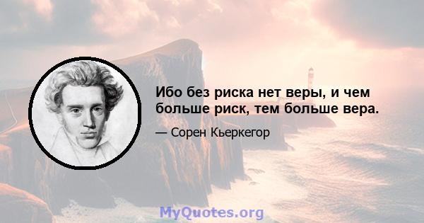 Ибо без риска нет веры, и чем больше риск, тем больше вера.