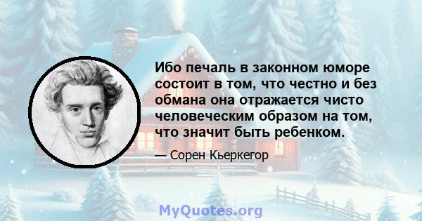 Ибо печаль в законном юморе состоит в том, что честно и без обмана она отражается чисто человеческим образом на том, что значит быть ребенком.