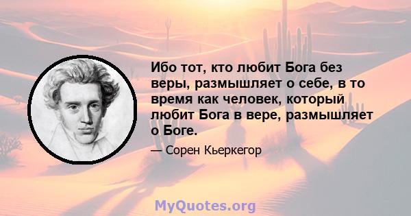 Ибо тот, кто любит Бога без веры, размышляет о себе, в то время как человек, который любит Бога в вере, размышляет о Боге.