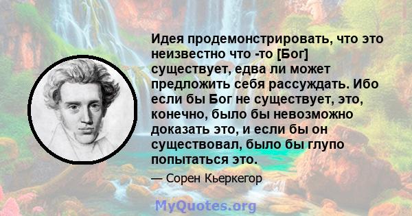 Идея продемонстрировать, что это неизвестно что -то [Бог] существует, едва ли может предложить себя рассуждать. Ибо если бы Бог не существует, это, конечно, было бы невозможно доказать это, и если бы он существовал,