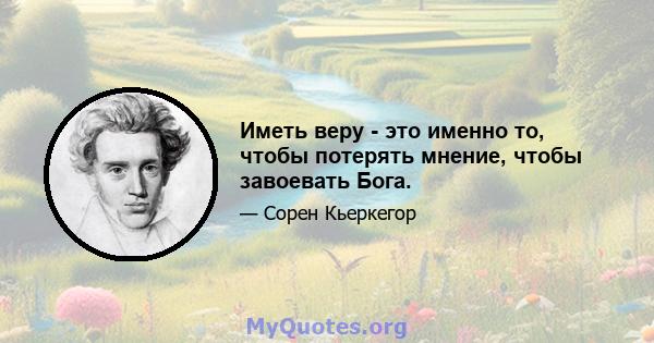 Иметь веру - это именно то, чтобы потерять мнение, чтобы завоевать Бога.