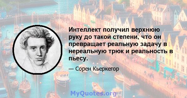 Интеллект получил верхнюю руку до такой степени, что он превращает реальную задачу в нереальную трюк и реальность в пьесу.