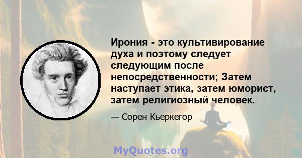 Ирония - это культивирование духа и поэтому следует следующим после непосредственности; Затем наступает этика, затем юморист, затем религиозный человек.