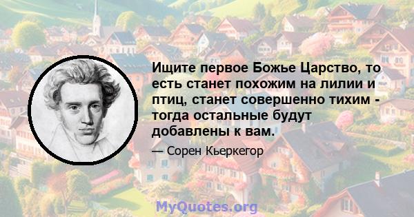 Ищите первое Божье Царство, то есть станет похожим на лилии и птиц, станет совершенно тихим - тогда остальные будут добавлены к вам.