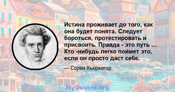 Истина проживает до того, как она будет понята. Следует бороться, протестировать и присвоить. Правда - это путь ... Кто -нибудь легко поймет это, если он просто даст себе.