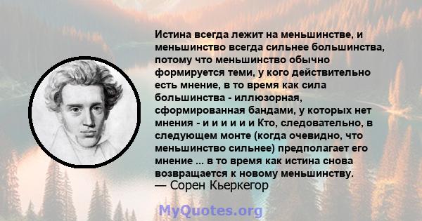 Истина всегда лежит на меньшинстве, и меньшинство всегда сильнее большинства, потому что меньшинство обычно формируется теми, у кого действительно есть мнение, в то время как сила большинства - иллюзорная,