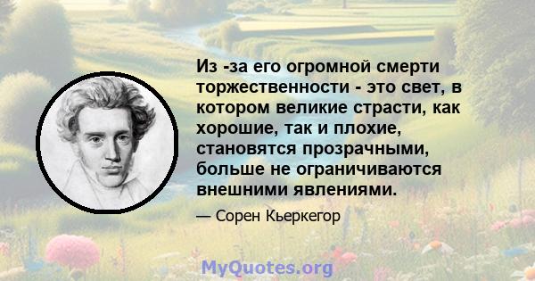 Из -за его огромной смерти торжественности - это свет, в котором великие страсти, как хорошие, так и плохие, становятся прозрачными, больше не ограничиваются внешними явлениями.