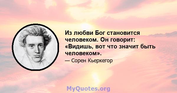 Из любви Бог становится человеком. Он говорит: «Видишь, вот что значит быть человеком».