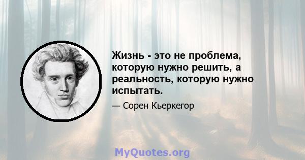 Жизнь - это не проблема, которую нужно решить, а реальность, которую нужно испытать.