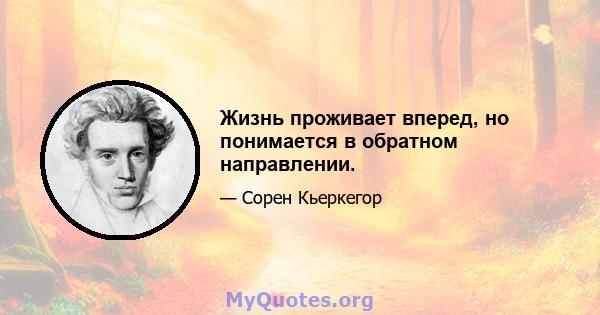 Жизнь проживает вперед, но понимается в обратном направлении.