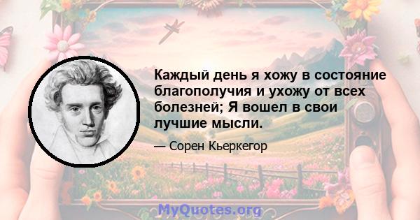 Каждый день я хожу в состояние благополучия и ухожу от всех болезней; Я вошел в свои лучшие мысли.