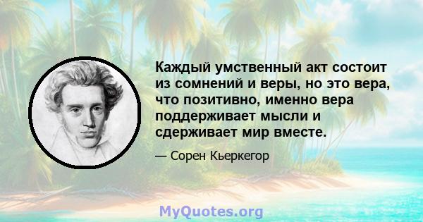 Каждый умственный акт состоит из сомнений и веры, но это вера, что позитивно, именно вера поддерживает мысли и сдерживает мир вместе.