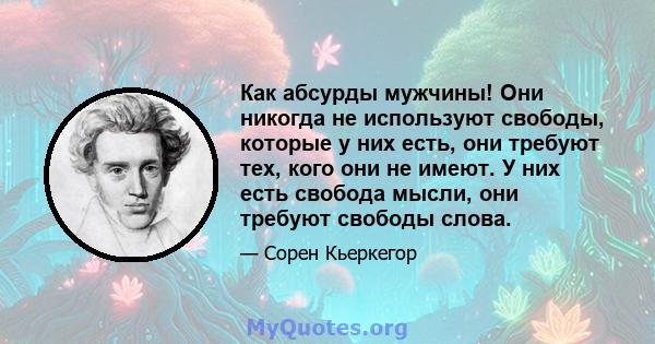 Как абсурды мужчины! Они никогда не используют свободы, которые у них есть, они требуют тех, кого они не имеют. У них есть свобода мысли, они требуют свободы слова.