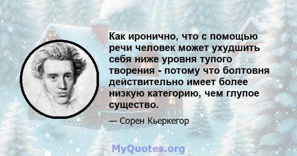 Как иронично, что с помощью речи человек может ухудшить себя ниже уровня тупого творения - потому что болтовня действительно имеет более низкую категорию, чем глупое существо.