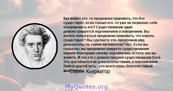 Как может кто -то продемонстрировать, что Бог существует, если только кто -то уже не позволил себе игнорировать его? Существование царя демонстрируется подчинением и покорением. Вы хотите попытаться продемонстрировать,