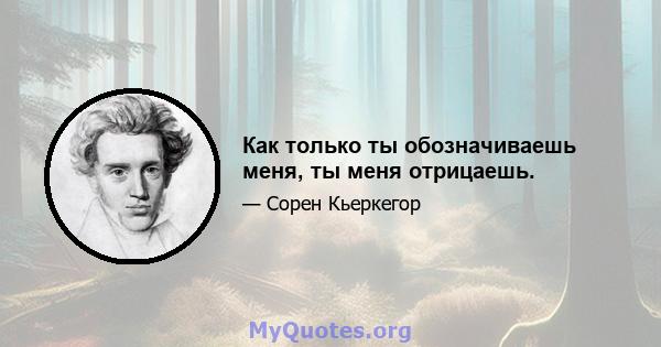 Как только ты обозначиваешь меня, ты меня отрицаешь.