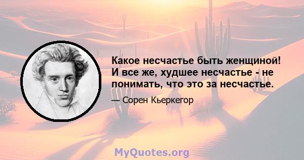 Какое несчастье быть женщиной! И все же, худшее несчастье - не понимать, что это за несчастье.