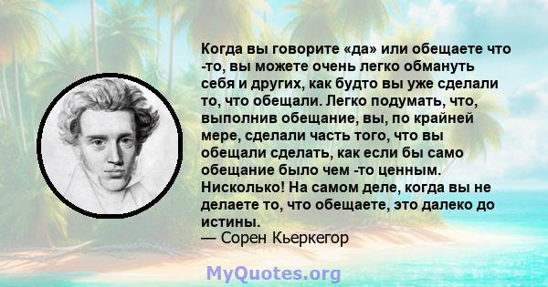 Когда вы говорите «да» или обещаете что -то, вы можете очень легко обмануть себя и других, как будто вы уже сделали то, что обещали. Легко подумать, что, выполнив обещание, вы, по крайней мере, сделали часть того, что