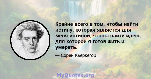 Крайне всего в том, чтобы найти истину, которая является для меня истиной, чтобы найти идею, для которой я готов жить и умереть.