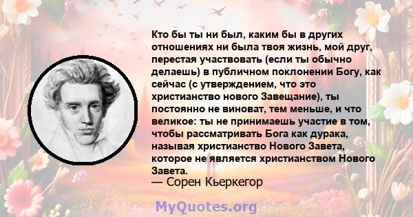 Кто бы ты ни был, каким бы в других отношениях ни была твоя жизнь, мой друг, перестая участвовать (если ты обычно делаешь) в публичном поклонении Богу, как сейчас (с утверждением, что это христианство нового Завещание), 