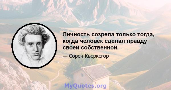 Личность созрела только тогда, когда человек сделал правду своей собственной.