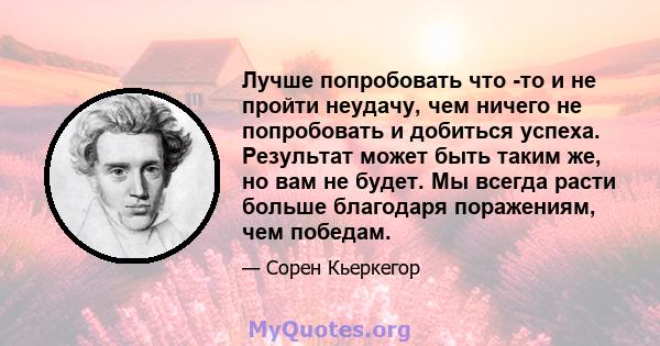 Лучше попробовать что -то и не пройти неудачу, чем ничего не попробовать и добиться успеха. Результат может быть таким же, но вам не будет. Мы всегда расти больше благодаря поражениям, чем победам.