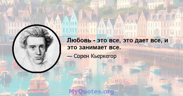 Любовь - это все, это дает все, и это занимает все.