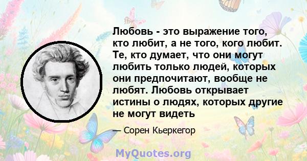 Любовь - это выражение того, кто любит, а не того, кого любит. Те, кто думает, что они могут любить только людей, которых они предпочитают, вообще не любят. Любовь открывает истины о людях, которых другие не могут видеть