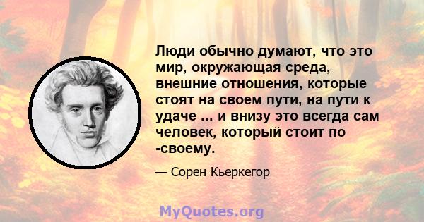 Люди обычно думают, что это мир, окружающая среда, внешние отношения, которые стоят на своем пути, на пути к удаче ... и внизу это всегда сам человек, который стоит по -своему.