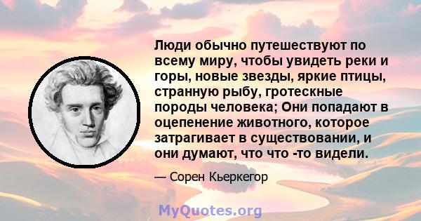 Люди обычно путешествуют по всему миру, чтобы увидеть реки и горы, новые звезды, яркие птицы, странную рыбу, гротескные породы человека; Они попадают в оцепенение животного, которое затрагивает в существовании, и они