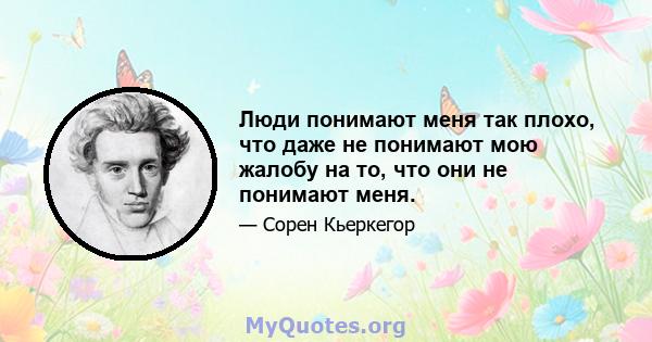 Люди понимают меня так плохо, что даже не понимают мою жалобу на то, что они не понимают меня.