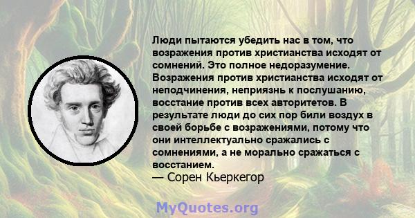 Люди пытаются убедить нас в том, что возражения против христианства исходят от сомнений. Это полное недоразумение. Возражения против христианства исходят от неподчинения, неприязнь к послушанию, восстание против всех