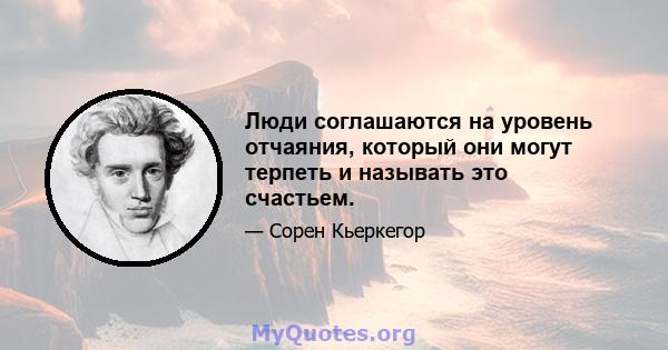 Люди соглашаются на уровень отчаяния, который они могут терпеть и называть это счастьем.