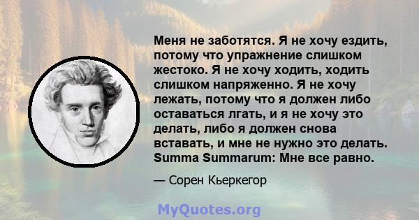 Меня не заботятся. Я не хочу ездить, потому что упражнение слишком жестоко. Я не хочу ходить, ходить слишком напряженно. Я не хочу лежать, потому что я должен либо оставаться лгать, и я не хочу это делать, либо я должен 