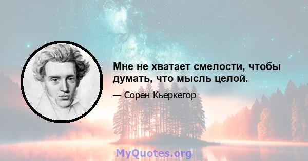 Мне не хватает смелости, чтобы думать, что мысль целой.