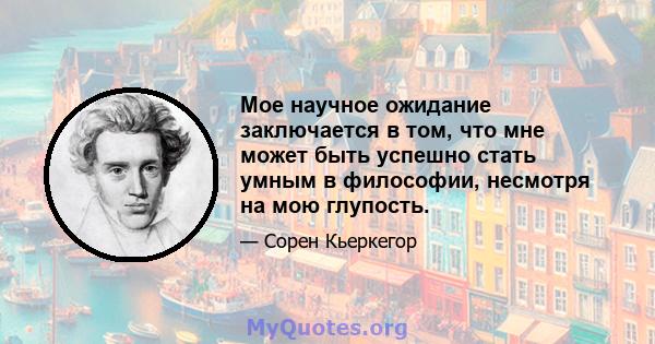 Мое научное ожидание заключается в том, что мне может быть успешно стать умным в философии, несмотря на мою глупость.