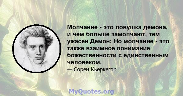 Молчание - это ловушка демона, и чем больше замолчают, тем ужасен Демон; Но молчание - это также взаимное понимание божественности с единственным человеком.