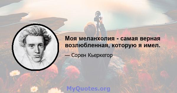 Моя меланхолия - самая верная возлюбленная, которую я имел.