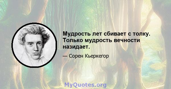 Мудрость лет сбивает с толку. Только мудрость вечности назидает.